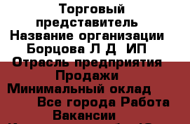 Торговый представитель › Название организации ­ Борцова Л.Д, ИП › Отрасль предприятия ­ Продажи › Минимальный оклад ­ 30 000 - Все города Работа » Вакансии   . Кемеровская обл.,Юрга г.